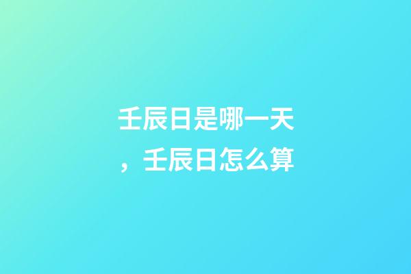 壬辰日是哪一天，壬辰日怎么算